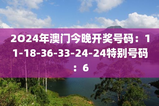 2O24年澳門今晚開獎號碼：11-18-36-33-24-24特別號碼：6