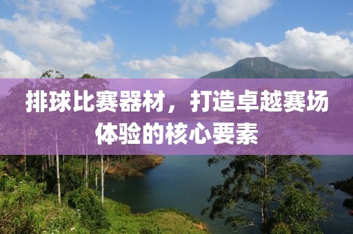 排球比賽器材，打造卓越賽場體驗的核心要素