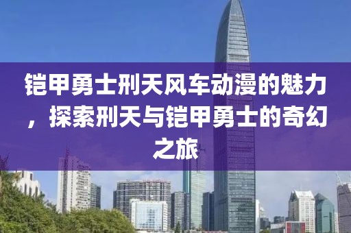 鎧甲勇士刑天風車動漫的魅力，探索刑天與鎧甲勇士的奇幻之旅
