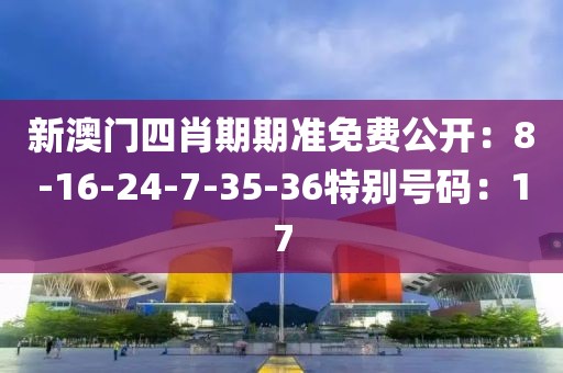 新澳門四肖期期準免費公開：8-16-24-7-35-36特別號碼：17