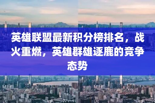 英雄聯盟最新積分榜排名，戰火重燃，英雄群雄逐鹿的競爭態勢