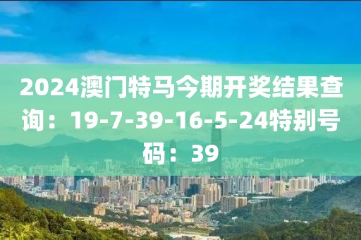 2024澳門特馬今期開獎結果查詢：19-7-39-16-5-24特別號碼：39