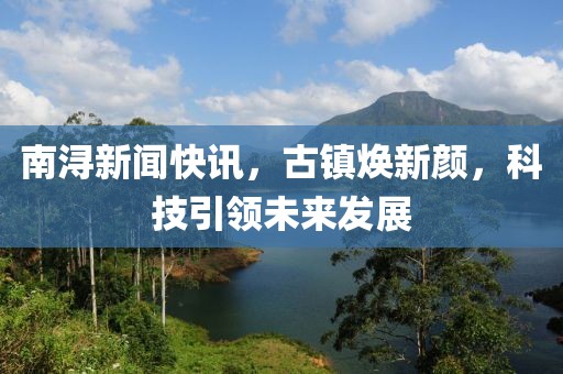 南潯新聞快訊，古鎮煥新顏，科技引領未來發展