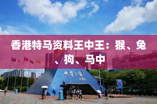 香港特馬資料王中王：猴、兔、狗、馬中