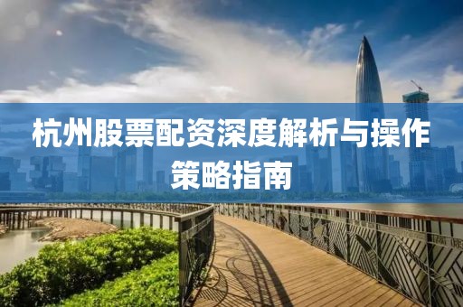 杭州股票配資深度解析與操作策略指南