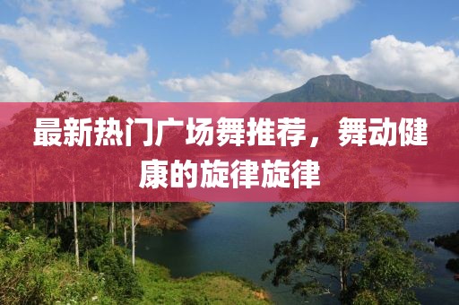 最新熱門廣場舞推薦，舞動健康的旋律旋律