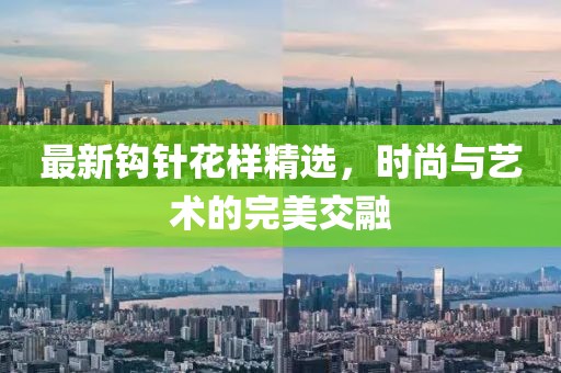 最新鉤針花樣精選，時尚與藝術的完美交融