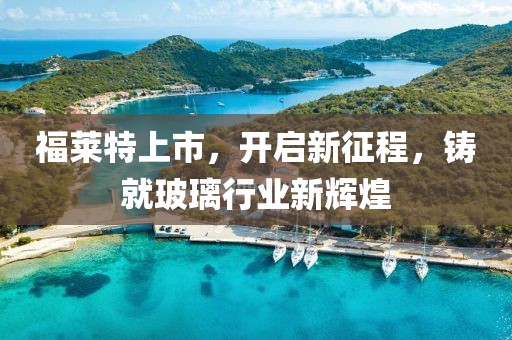福萊特上市，開啟新征程，鑄就玻璃行業新輝煌