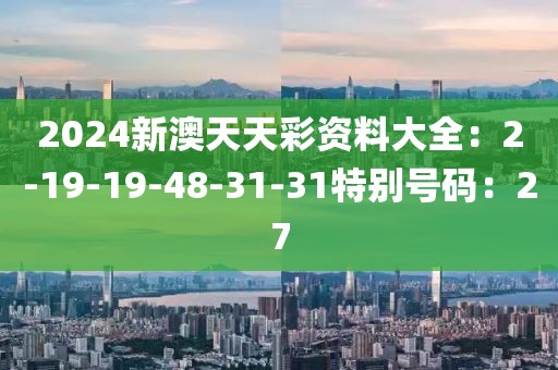 2024新澳天天彩資料大全：2-19-19-48-31-31特別號碼：27