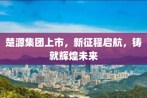 楚源集團上市，新征程啟航，鑄就輝煌未來