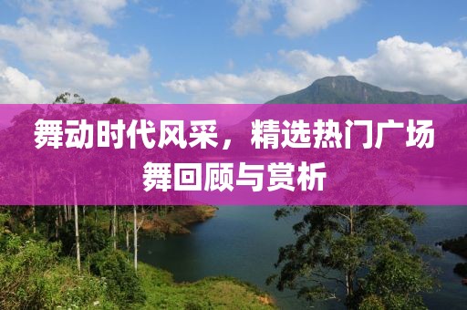 舞動時代風采，精選熱門廣場舞回顧與賞析