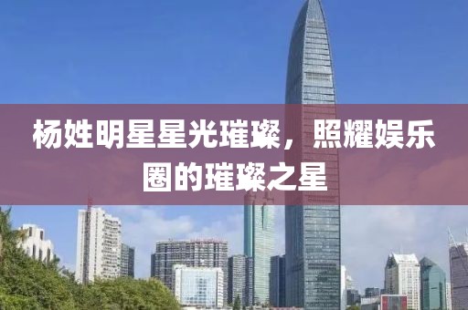 楊姓明星星光璀璨，照耀娛樂圈的璀璨之星