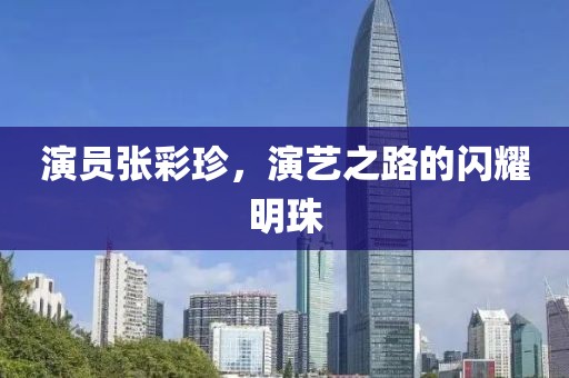 演員張彩珍，演藝之路的閃耀明珠