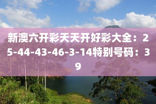 新澳六開彩天天開好彩大全：25-44-43-46-3-14特別號碼：39