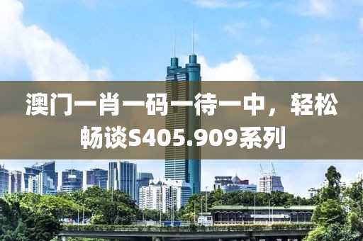 澳門一肖一碼一待一中，輕松暢談S405.909系列