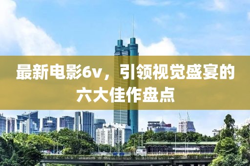最新電影6v，引領視覺盛宴的六大佳作盤點