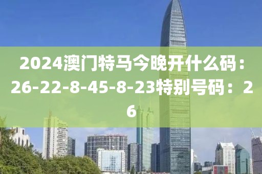 2024澳門特馬今晚開什么碼：26-22-8-45-8-23特別號碼：26