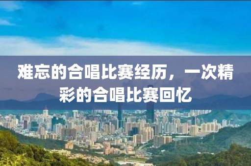 難忘的合唱比賽經歷，一次精彩的合唱比賽回憶