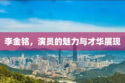 李金銘，演員的魅力與才華展現
