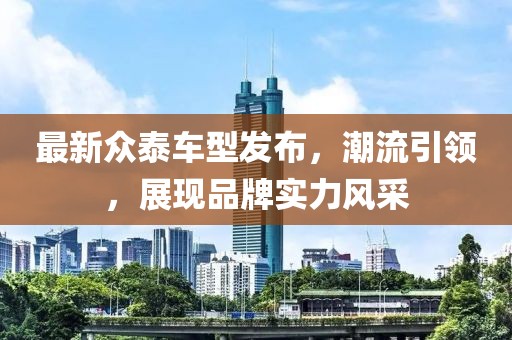 最新眾泰車型發布，潮流引領，展現品牌實力風采