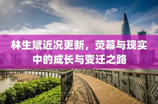 林生斌近況更新，熒幕與現實中的成長與變遷之路
