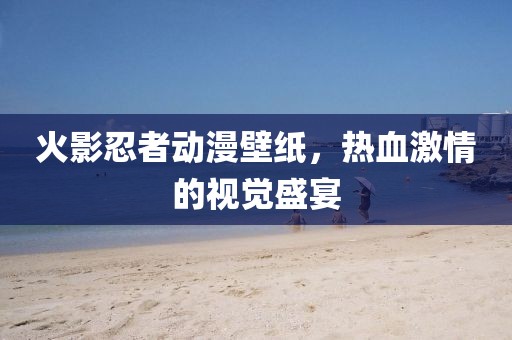 火影忍者動漫壁紙，熱血激情的視覺盛宴