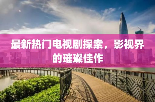 最新熱門電視劇探索，影視界的璀璨佳作