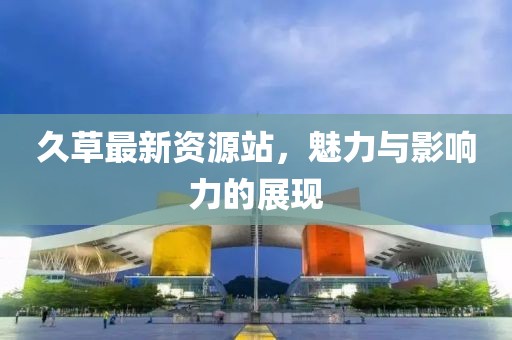 久草最新資源站，魅力與影響力的展現