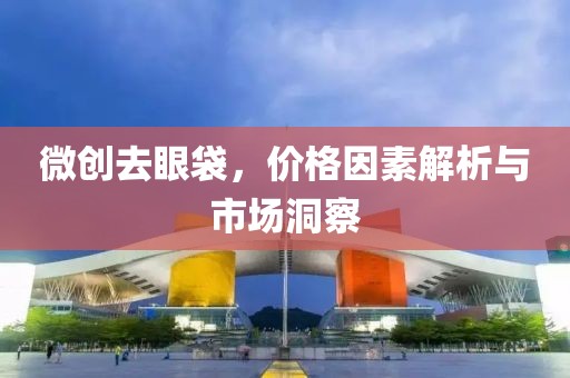 微創去眼袋，價格因素解析與市場洞察