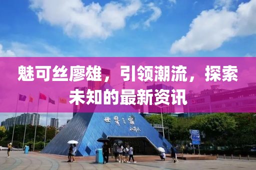 魅可絲廖雄，引領潮流，探索未知的最新資訊