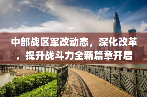 中部戰區軍改動態，深化改革，提升戰斗力全新篇章開啟