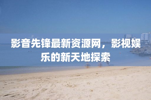 影音先鋒最新資源網，影視娛樂的新天地探索