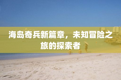 海島奇兵新篇章，未知冒險之旅的探索者