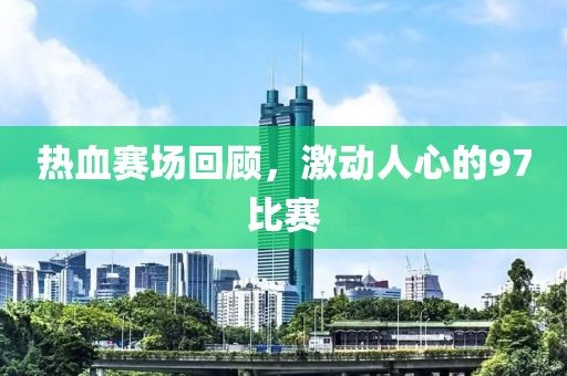熱血賽場回顧，激動人心的97比賽