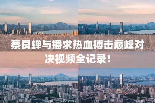 蔡良蟬與播求熱血搏擊巔峰對決視頻全記錄！