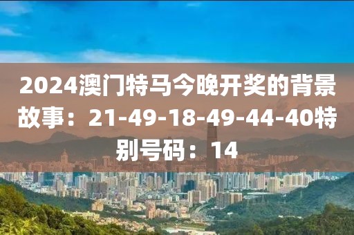2024澳門特馬今晚開獎的背景故事：21-49-18-49-44-40特別號碼：14
