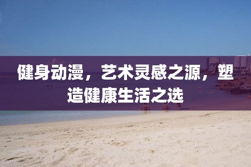 健身動漫，藝術靈感之源，塑造健康生活之選
