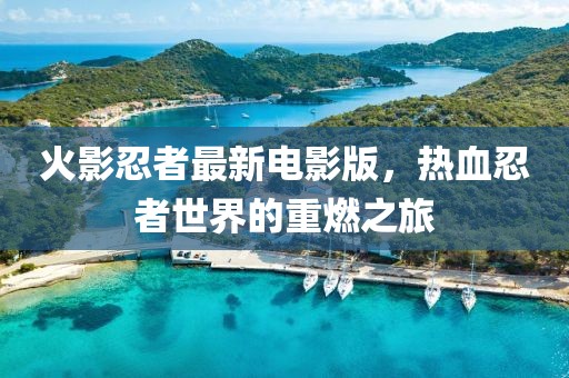 火影忍者最新電影版，熱血忍者世界的重燃之旅