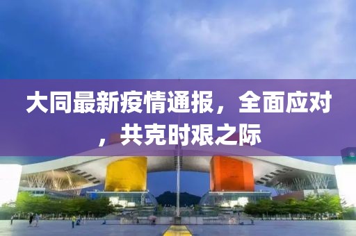 大同最新疫情通報，全面應對，共克時艱之際