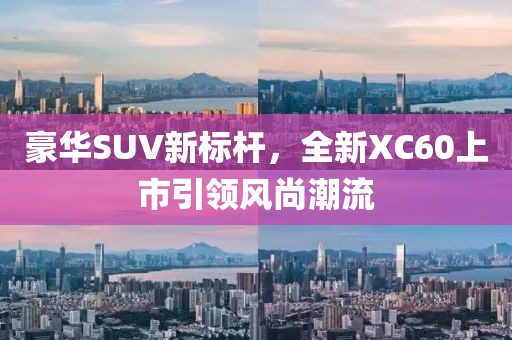 豪華SUV新標桿，全新XC60上市引領風尚潮流