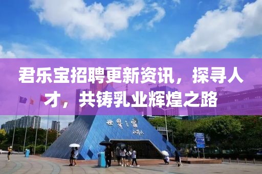 君樂寶招聘更新資訊，探尋人才，共鑄乳業輝煌之路