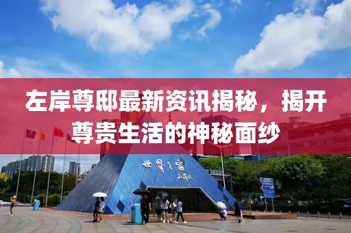 左岸尊邸最新資訊揭秘，揭開尊貴生活的神秘面紗