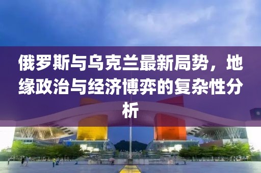 俄羅斯與烏克蘭最新局勢，地緣政治與經濟博弈的復雜性分析