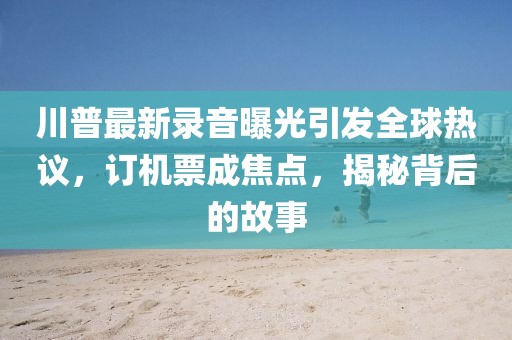 川普最新錄音曝光引發全球熱議，訂機票成焦點，揭秘背后的故事