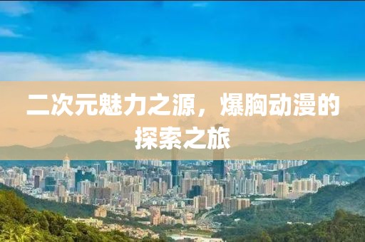 二次元魅力之源，爆胸動漫的探索之旅