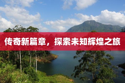 傳奇新篇章，探索未知輝煌之旅