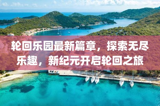 輪回樂園最新篇章，探索無盡樂趣，新紀元開啟輪回之旅