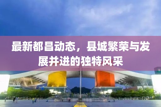 最新都昌動態，縣城繁榮與發展并進的獨特風采