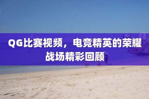 QG比賽視頻，電競精英的榮耀戰場精彩回顧