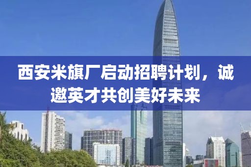 西安米旗廠啟動招聘計劃，誠邀英才共創美好未來